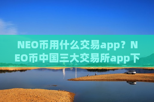 NEO币用什么交易app？NEO币中国三大交易所app下载