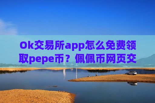 Ok交易所app怎么免费领取pepe币？佩佩币网页交易所