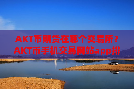 AKT币期货在哪个交易所？AKT币手机交易网站app排行