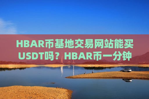 HBAR币基地交易网站能买USDT吗？HBAR币一分钟交易所