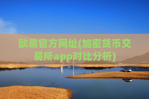 欧易官方网址(加密货币交易所app对比分析)