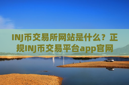 INJ币交易所网站是什么？正规INJ币交易平台app官网