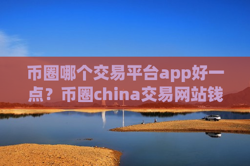 币圈哪个交易平台app好一点？币圈china交易网站钱包