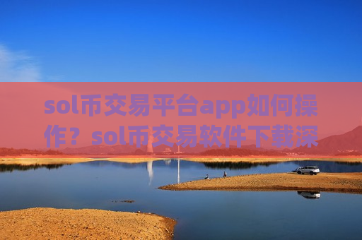 sol币交易平台app如何操作？sol币交易软件下载深度排名