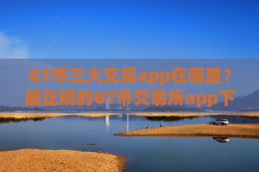 GT币三大交易app在哪里？最正规的GT币交易所app下载
