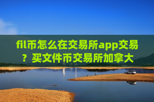fil币怎么在交易所app交易？买文件币交易所加拿大