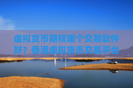 虚拟货币期权哪个交易软件好？香港虚拟货币交易平台app排行榜