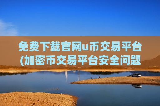 免费下载官网u币交易平台(加密币交易平台安全问题分析)