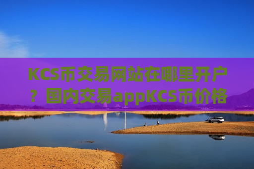 KCS币交易网站在哪里开户？国内交易appKCS币价格