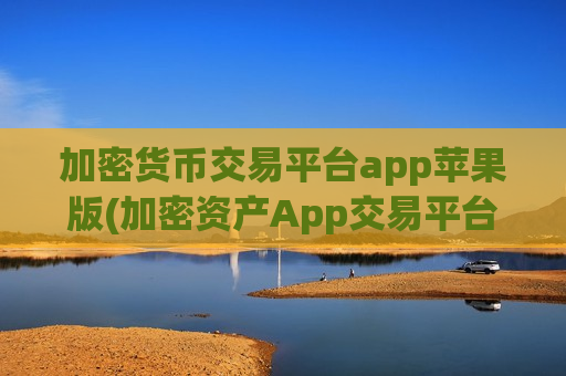 加密货币交易平台app苹果版(加密资产App交易平台介绍)