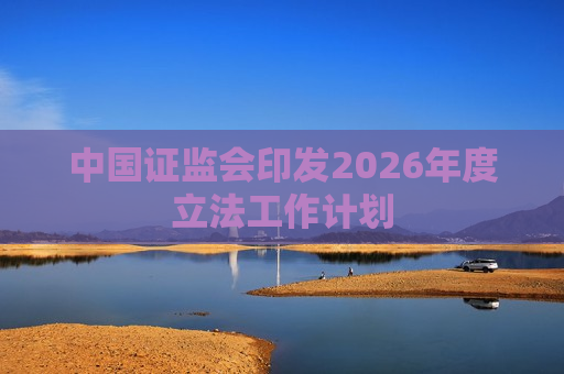 中国证监会印发2026年度立法工作计划