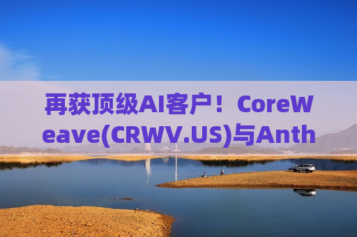 再获顶级AI客户！CoreWeave(CRWV.US)与Anthropic达成多年算力租赁协议