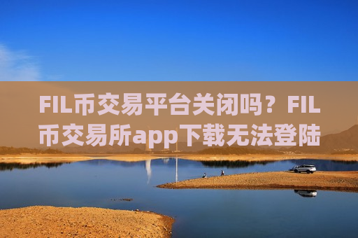 FIL币交易平台关闭吗？FIL币交易所app下载无法登陆