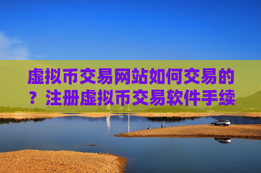 虚拟币交易网站如何交易的？注册虚拟币交易软件手续