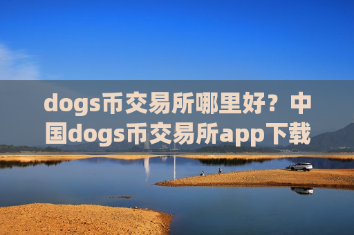 dogs币交易所哪里好？中国dogs币交易所app下载排名