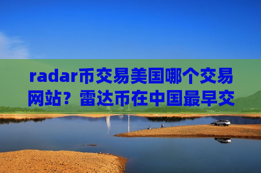 radar币交易美国哪个交易网站？雷达币在中国最早交易app