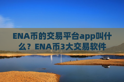 ENA币的交易平台app叫什么？ENA币3大交易软件