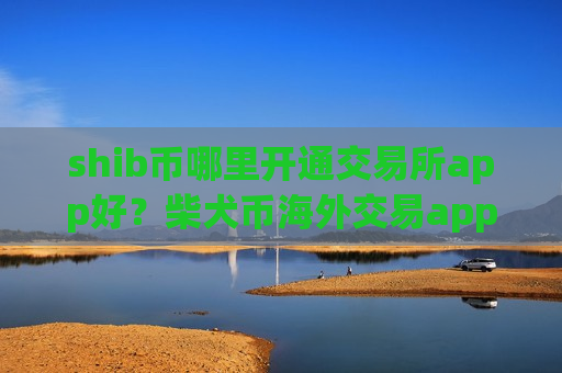 shib币哪里开通交易所app好？柴犬币海外交易app下载