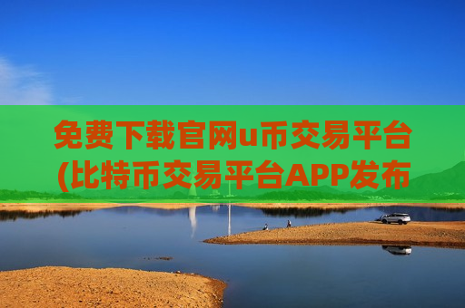 免费下载官网u币交易平台(比特币交易平台APP发布)