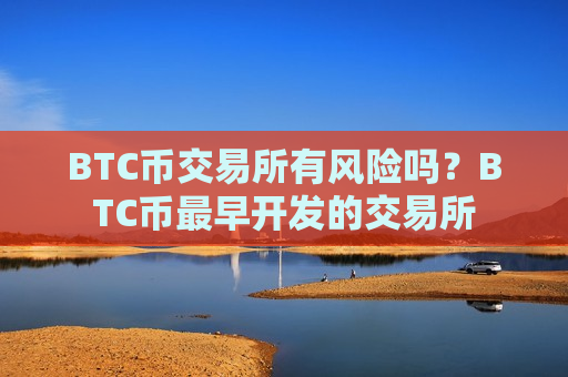 BTC币交易所有风险吗？BTC币最早开发的交易所