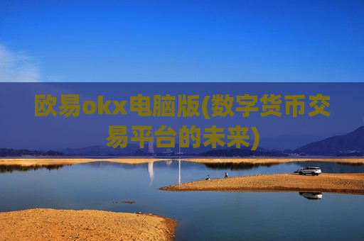 欧易okx电脑版(数字货币交易平台的未来)