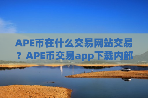APE币在什么交易网站交易？APE币交易app下载内部搬砖