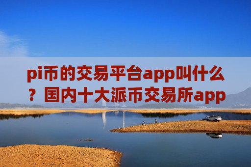 pi币的交易平台app叫什么？国内十大派币交易所app下载