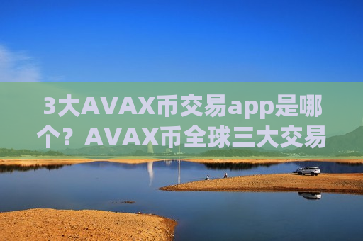 3大AVAX币交易app是哪个？AVAX币全球三大交易app下载