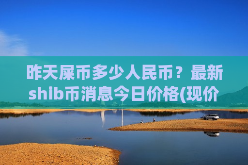 昨天屎币多少人民币？最新shib币消息今日价格(现价0.00019021元)