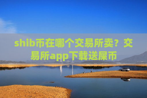shib币在哪个交易所卖？交易所app下载送屎币