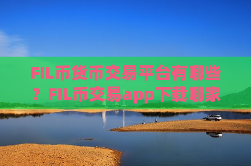 FIL币货币交易平台有哪些？FIL币交易app下载哪家好