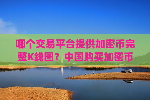 哪个交易平台提供加密币完整K线图？中国购买加密币交易所app下载