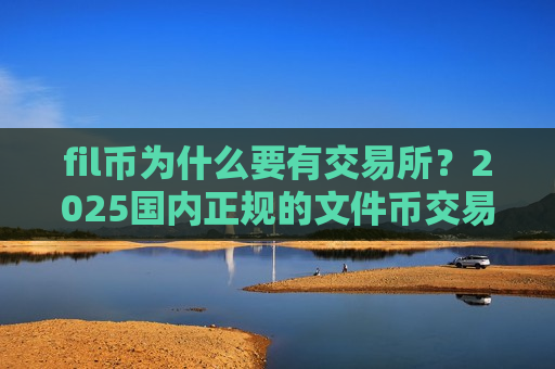 fil币为什么要有交易所？2025国内正规的文件币交易软件下载