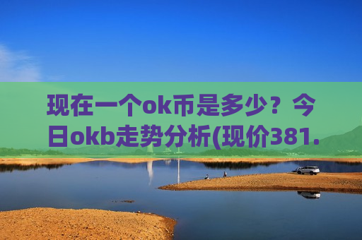 现在一个ok币是多少？今日okb走势分析(现价381.411元)