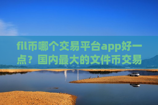 fil币哪个交易平台app好一点？国内最大的文件币交易软件