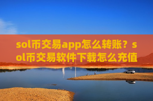 sol币交易app怎么转账？sol币交易软件下载怎么充值