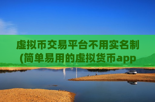 虚拟币交易平台不用实名制(简单易用的虚拟货币app)