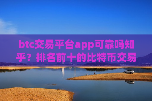 btc交易平台app可靠吗知乎？排名前十的比特币交易软件下载