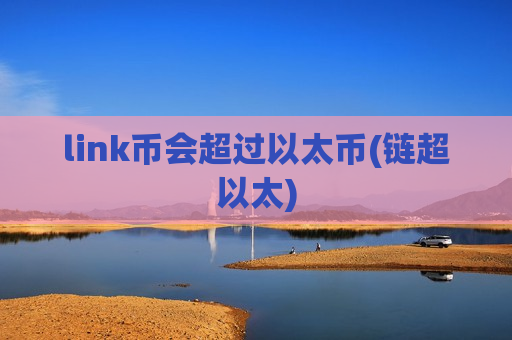 link币会超过以太币(链超以太)