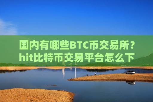 国内有哪些BTC币交易所？hit比特币交易平台怎么下载