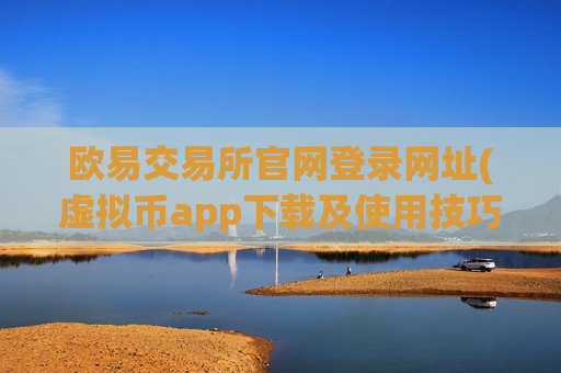 欧易交易所官网登录网址(虚拟币app下载及使用技巧)
