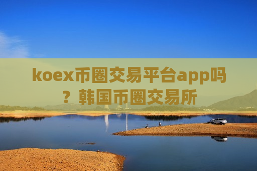 koex币圈交易平台app吗？韩国币圈交易所