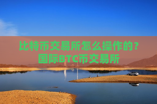 比特币交易所怎么操作的？国际BTC币交易所