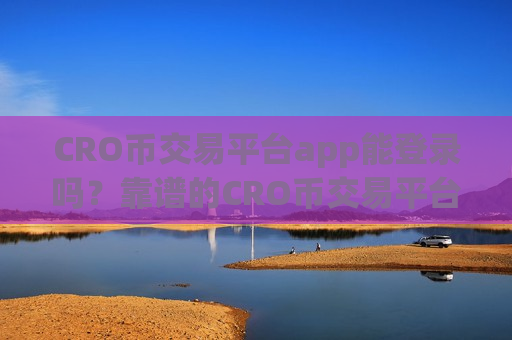 CRO币交易平台app能登录吗？靠谱的CRO币交易平台app下载