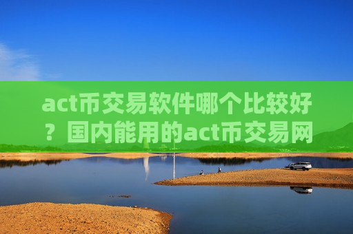 act币交易软件哪个比较好？国内能用的act币交易网站