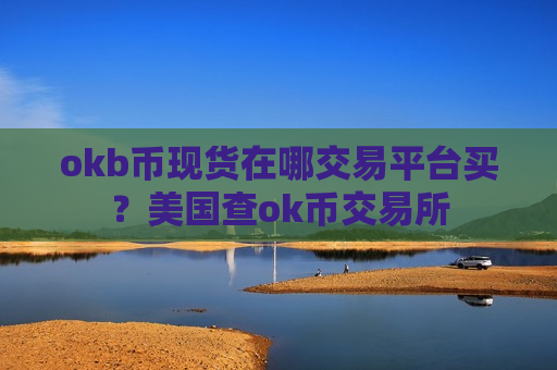 okb币现货在哪交易平台买？美国查ok币交易所