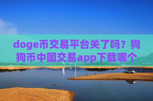 doge币交易平台关了吗？狗狗币中国交易app下载哪个好