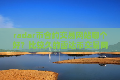 radar币合约交易网站哪个好？比较久的雷达币交易网站