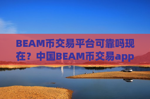 BEAM币交易平台可靠吗现在？中国BEAM币交易app排行榜