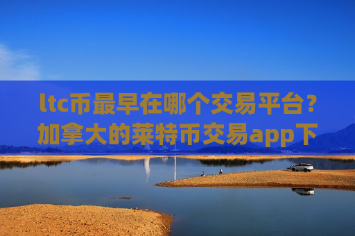 ltc币最早在哪个交易平台？加拿大的莱特币交易app下载